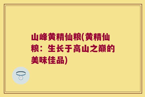 山峰黄精仙粮(黄精仙粮:生长于高山之巅的美味佳品) 山峰黄精仙粮(黄精仙粮:生长于高山之巅的美味佳品)