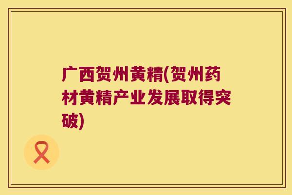 广西贺州黄精(贺州药材黄精产业发展取得突破) 广西贺州黄精(贺州药材黄精产业发展取得突破)
