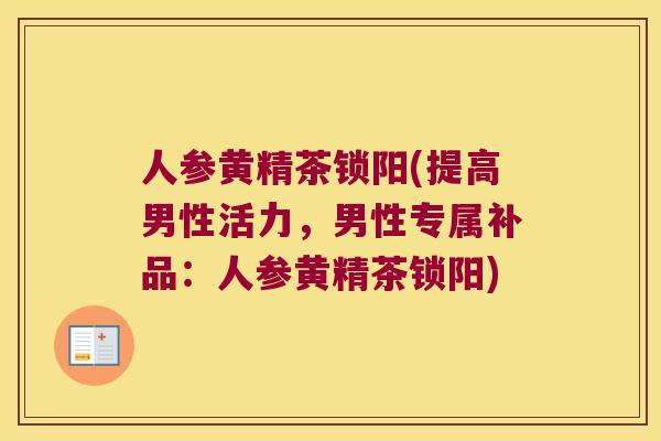 人参黄精茶锁阳(提高男性活力,男性专属补品:人参黄精茶锁阳) 人参黄精茶锁阳(提高男性活力,男性专属补品:人参黄精茶锁阳)