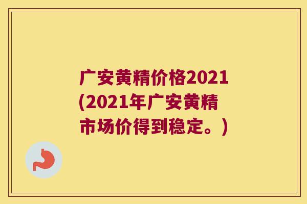 广安黄精价格2021(2021年广安黄精市场价得到稳定。)