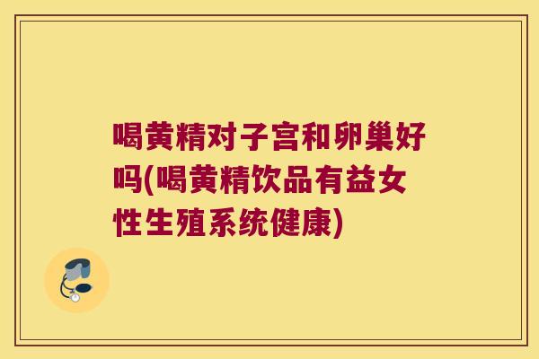 喝黄精对子宫和卵巢好吗(喝黄精饮品有益女性生殖系统健康)