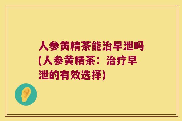 人参黄精茶能吗(人参黄精茶：的有效选择)