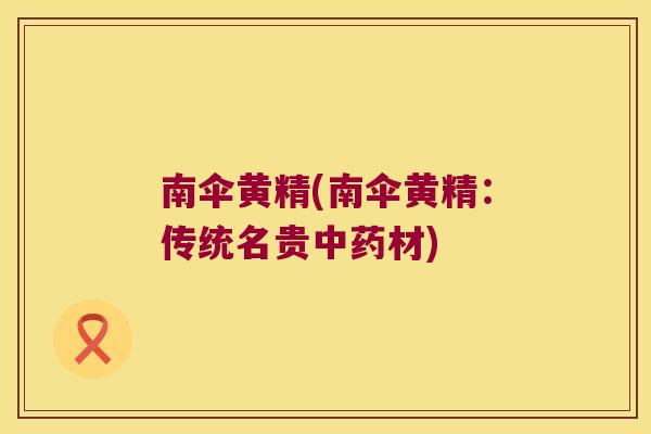南伞黄精(南伞黄精:传统名贵材) 南伞黄精(南伞黄精:传统名贵材)