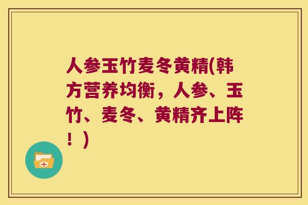 人参玉竹麦冬黄精(韩方营养均衡,人参、玉竹、麦冬、黄精齐上阵!) 人参玉竹麦冬黄精(韩方营养均衡,人参、玉竹、麦冬、黄精齐上阵!)