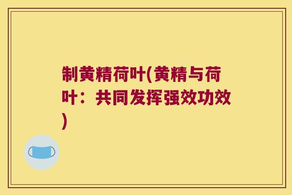 制黄精荷叶(黄精与荷叶:共同发挥强效功效) 制黄精荷叶(黄精与荷叶:共同发挥强效功效)