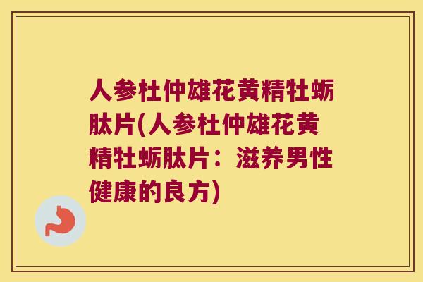人参杜仲雄花黄精牡蛎肽片(人参杜仲雄花黄精牡蛎肽片:滋养男性健康的良方) 人参杜仲雄花黄精牡蛎肽片(人参杜仲雄花黄精牡蛎肽片:滋养男性健康的良方)