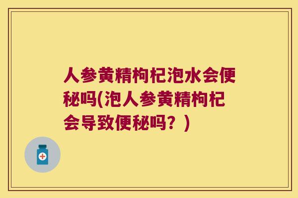 人参黄精枸杞泡水会吗(泡人参黄精枸杞会导致吗?) 人参黄精枸杞泡水会吗(泡人参黄精枸杞会导致吗?)