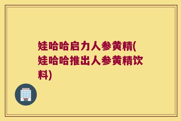 娃哈哈启力人参黄精(娃哈哈推出人参黄精饮料)