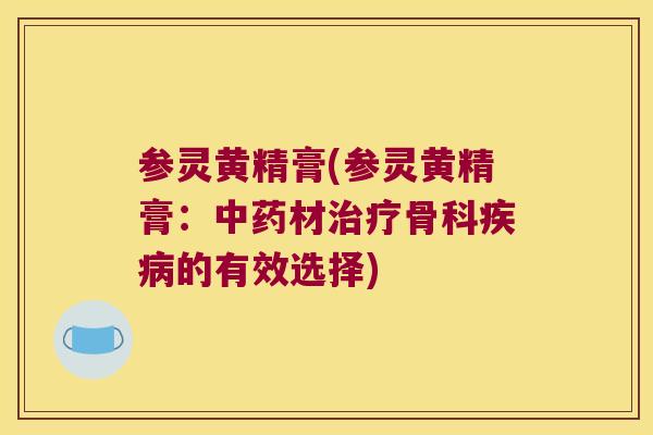 参灵黄精膏(参灵黄精膏：材骨科的有效选择)