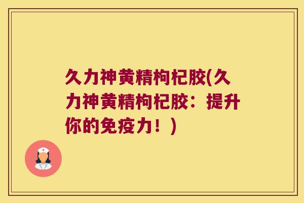久力神黄精枸杞胶(久力神黄精枸杞胶：提升你的力！)