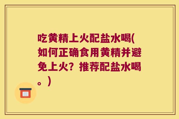 吃黄精上火配盐水喝(如何正确食用黄精并避免上火？推荐配盐水喝。)