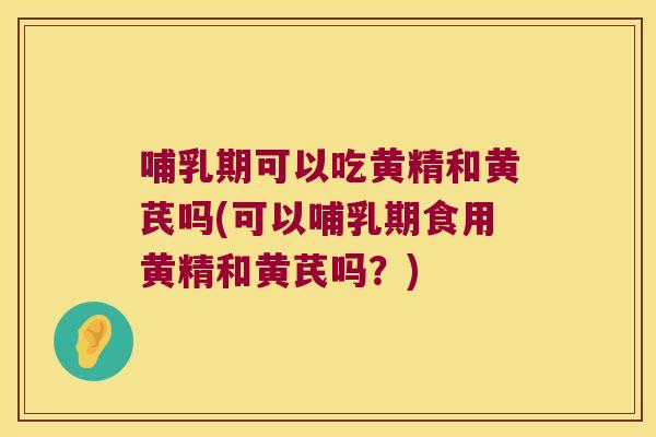 哺乳期可以吃黄精和黄芪吗(可以哺乳期食用黄精和黄芪吗？)