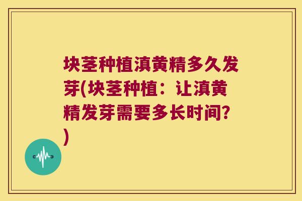 块茎种植滇黄精多久发芽(块茎种植:让滇黄精发芽需要多长时间?) 块茎种植滇黄精多久发芽(块茎种植:让滇黄精发芽需要多长时间?)