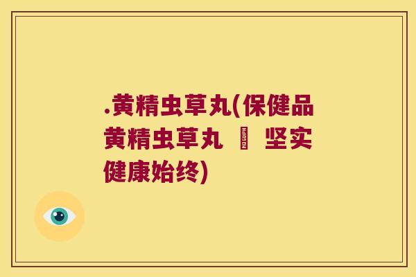 .黄精虫草丸(保健品黄精虫草丸 – 坚实健康始终) .黄精虫草丸(保健品黄精虫草丸 – 坚实健康始终)
