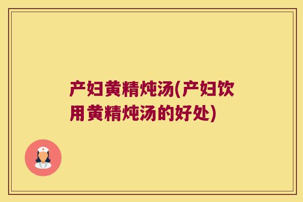 产妇黄精炖汤(产妇饮用黄精炖汤的好处)