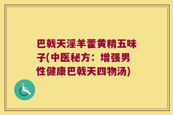 巴戟天淫羊藿黄精五味子(中医秘方：增强男性健康巴戟天四物汤)