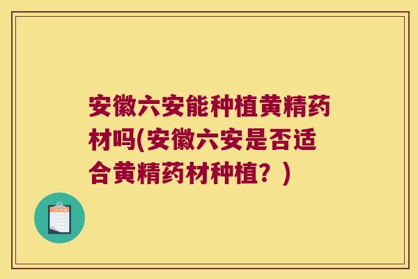 安徽六安能种植黄精药材吗(安徽六安是否适合黄精药材种植?) 安徽六安能种植黄精药材吗(安徽六安是否适合黄精药材种植?)