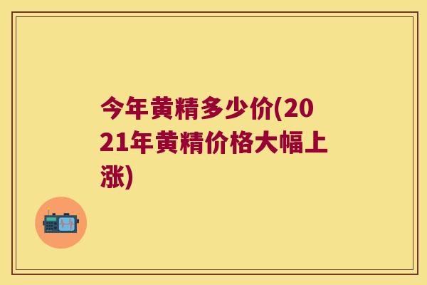 今年黄精多少价(2021年黄精价格大幅上涨)