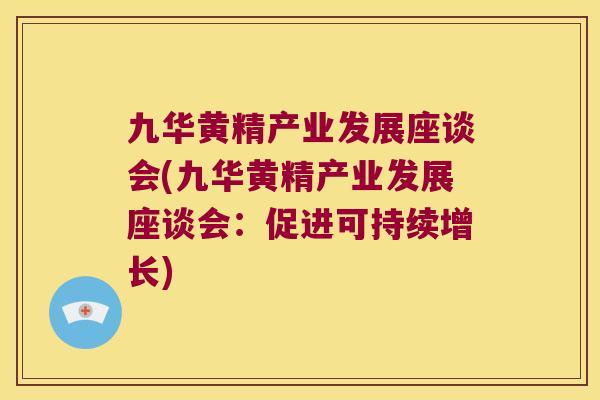 九华黄精产业发展座谈会(九华黄精产业发展座谈会：促进可持续增长)