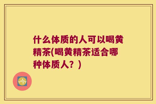 什么体质的人可以喝黄精茶(喝黄精茶适合哪种体质人？)
