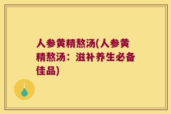 人参黄精熬汤(人参黄精熬汤:滋补养生必备佳品) 人参黄精熬汤(人参黄精熬汤:滋补养生必备佳品)