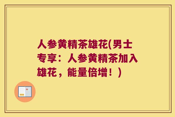 人参黄精茶雄花(男士专享:人参黄精茶加入雄花,能量倍增!) 人参黄精茶雄花(男士专享:人参黄精茶加入雄花,能量倍增!)