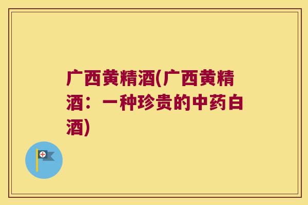 广西黄精酒(广西黄精酒：一种珍贵的白酒)