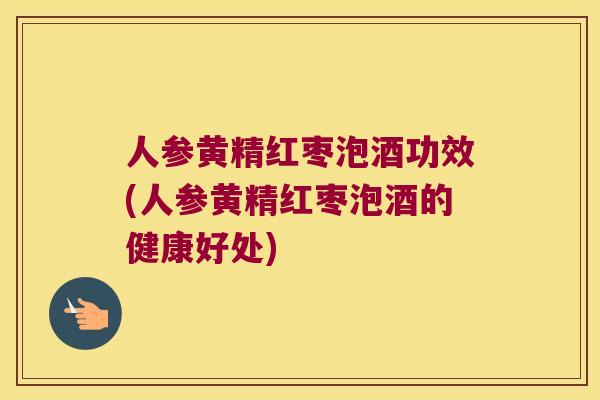 人参黄精红枣泡酒功效(人参黄精红枣泡酒的健康好处)
