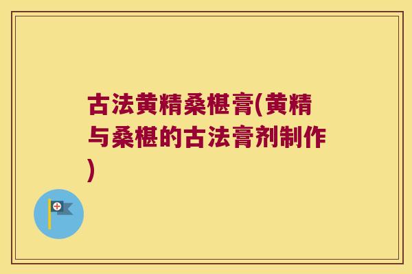 古法黄精桑椹膏(黄精与桑椹的古法膏剂制作) 古法黄精桑椹膏(黄精与桑椹的古法膏剂制作)