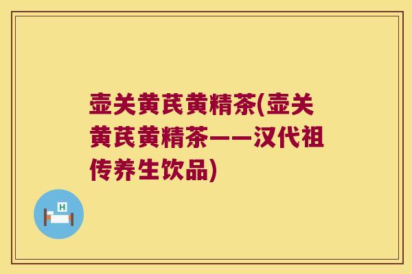壶关黄芪黄精茶(壶关黄芪黄精茶——汉代祖传养生饮品) 壶关黄芪黄精茶(壶关黄芪黄精茶——汉代祖传养生饮品)