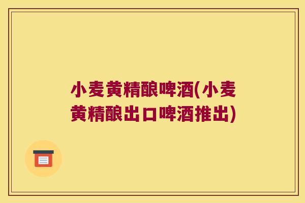 小麦黄精酿啤酒(小麦黄精酿出口啤酒推出)