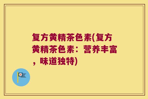 复方黄精茶色素(复方黄精茶色素：营养丰富，味道独特)