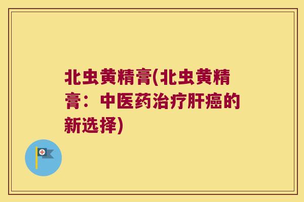 北虫黄精膏(北虫黄精膏：中医药的新选择)
