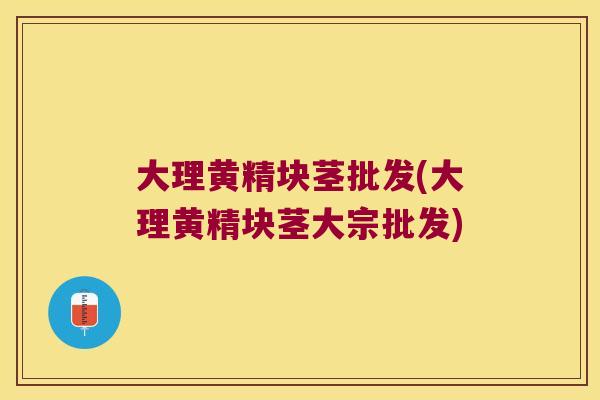 大理黄精块茎批发(大理黄精块茎大宗批发)