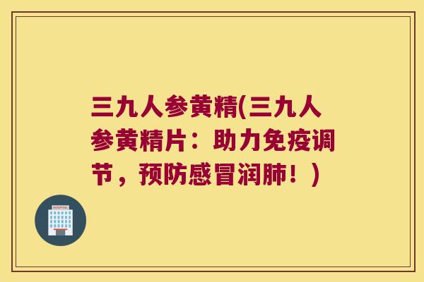 三九人参黄精(三九人参黄精片:助力调节,润!) 三九人参黄精(三九人参黄精片:助力调节,润!)