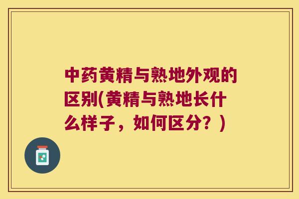 黄精与熟地外观的区别(黄精与熟地长什么样子,如何区分?) 黄精与熟地外观的区别(黄精与熟地长什么样子,如何区分?)