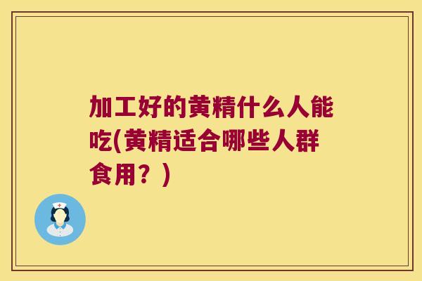 加工好的黄精什么人能吃(黄精适合哪些人群食用？)