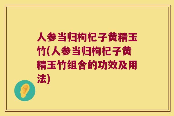 人参当归枸杞子黄精玉竹(人参当归枸杞子黄精玉竹组合的功效及用法)
