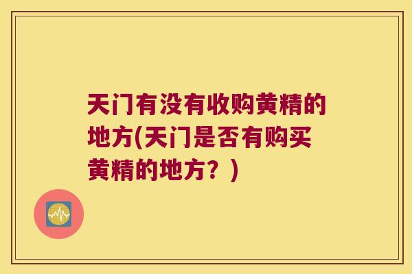 天门有没有收购黄精的地方(天门是否有购买黄精的地方?) 天门有没有收购黄精的地方(天门是否有购买黄精的地方?)