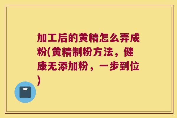 加工后的黄精怎么弄成粉(黄精制粉方法,健康无添加粉,一步到位) 加工后的黄精怎么弄成粉(黄精制粉方法,健康无添加粉,一步到位)