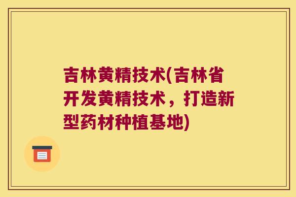 吉林黄精技术(吉林省开发黄精技术，打造新型药材种植基地)