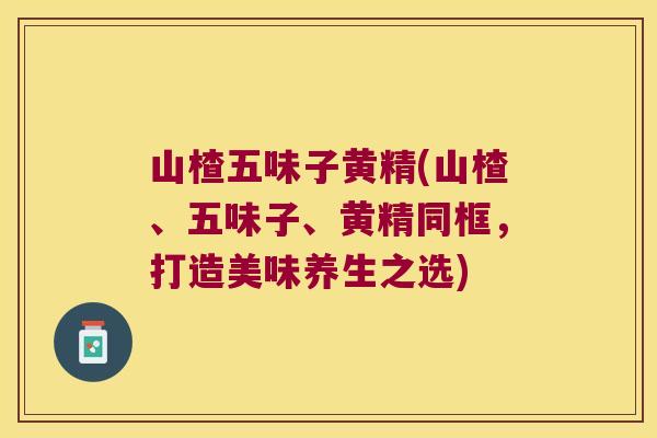 山楂五味子黄精(山楂、五味子、黄精同框，打造美味养生之选)