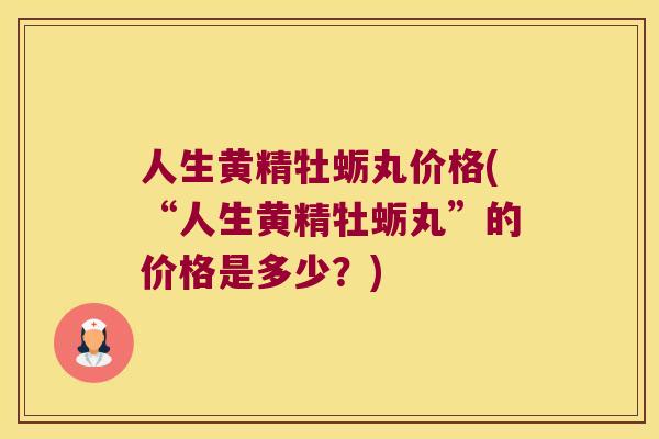 人生黄精牡蛎丸价格(“人生黄精牡蛎丸”的价格是多少？)