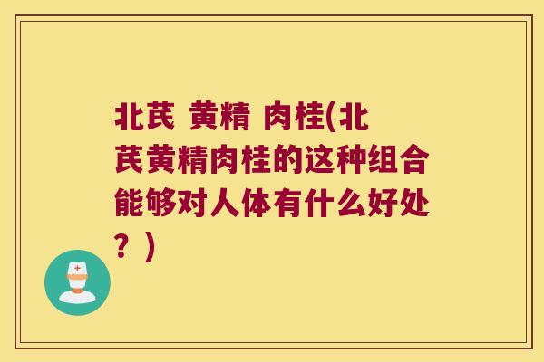 北芪 黄精 肉桂(北芪黄精肉桂的这种组合能够对人体有什么好处？)