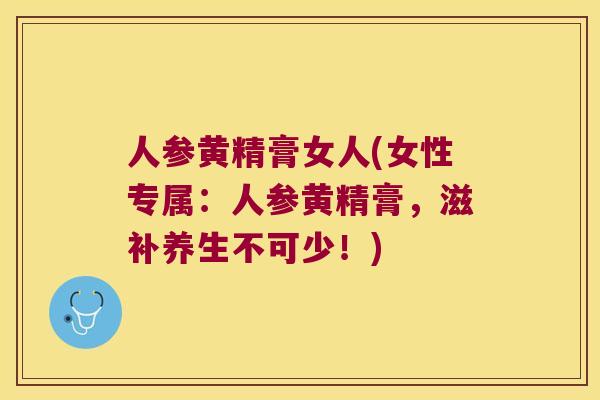 人参黄精膏女人(女性专属:人参黄精膏,滋补养生不可少!) 人参黄精膏女人(女性专属:人参黄精膏,滋补养生不可少!)