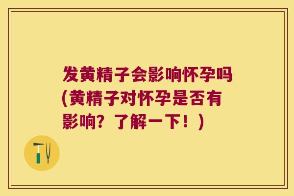 发黄精子会影响怀孕吗(黄精子对怀孕是否有影响?了解一下!) 发黄精子会影响怀孕吗(黄精子对怀孕是否有影响?了解一下!)