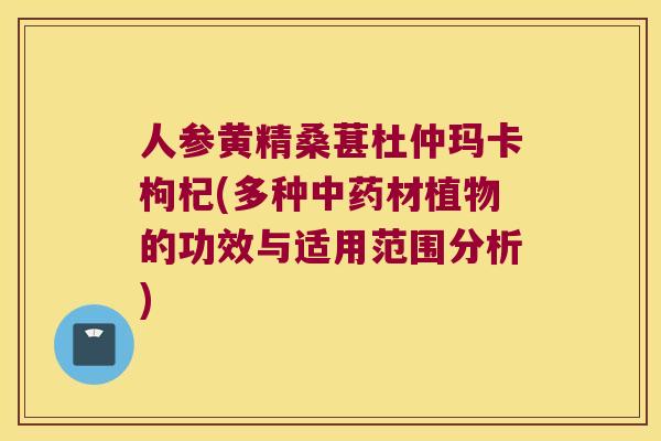 人参黄精桑葚杜仲玛卡枸杞(多种材植物的功效与适用范围分析)