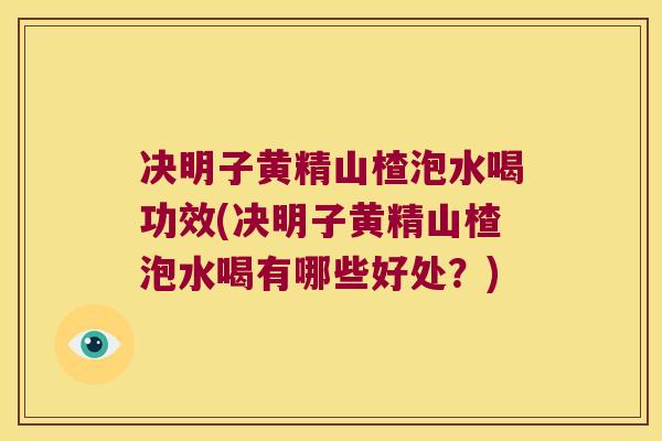 决明子黄精山楂泡水喝功效(决明子黄精山楂泡水喝有哪些好处？)