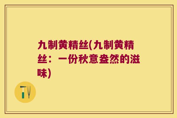 九制黄精丝(九制黄精丝：一份秋意盎然的滋味)