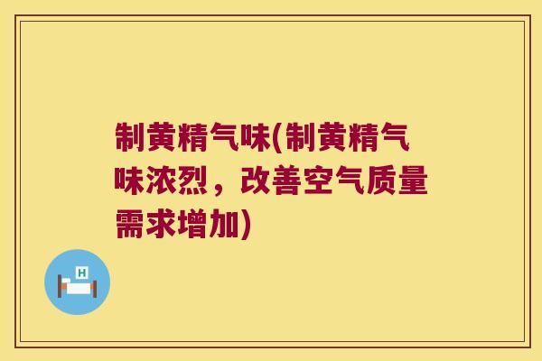 制黄精气味(制黄精气味浓烈,改善空气质量需求增加) 制黄精气味(制黄精气味浓烈,改善空气质量需求增加)